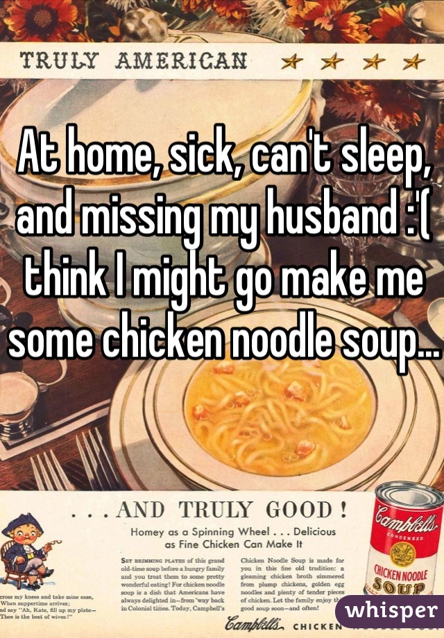 At home, sick, can't sleep, and missing my husband :'( think I might go make me some chicken noodle soup...