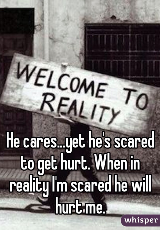 He cares...yet he's scared to get hurt. When in reality I'm scared he will hurt me.