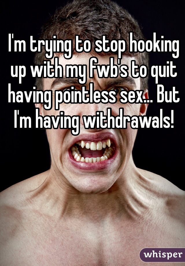 I'm trying to stop hooking up with my fwb's to quit having pointless sex... But I'm having withdrawals!
