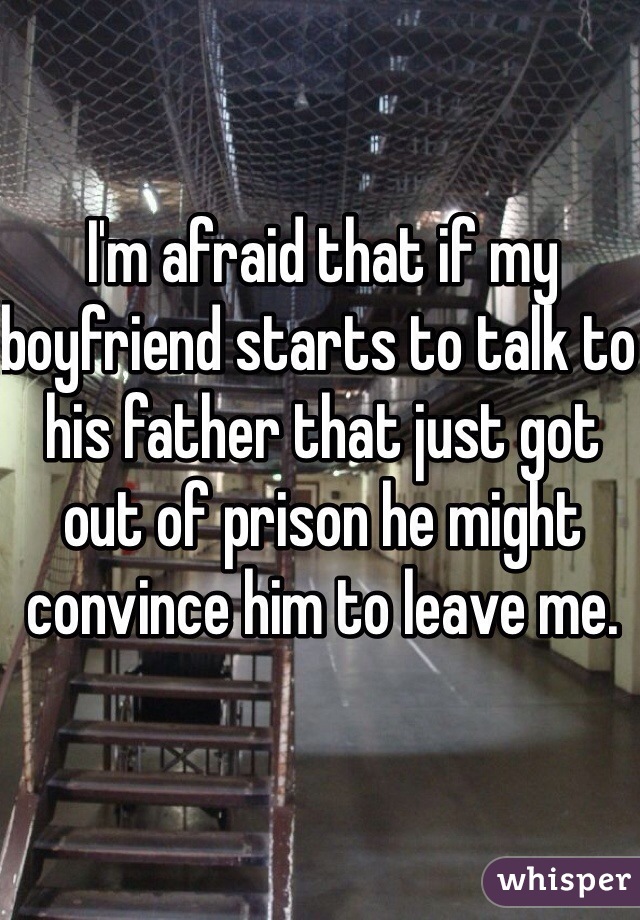 I'm afraid that if my boyfriend starts to talk to his father that just got out of prison he might convince him to leave me. 