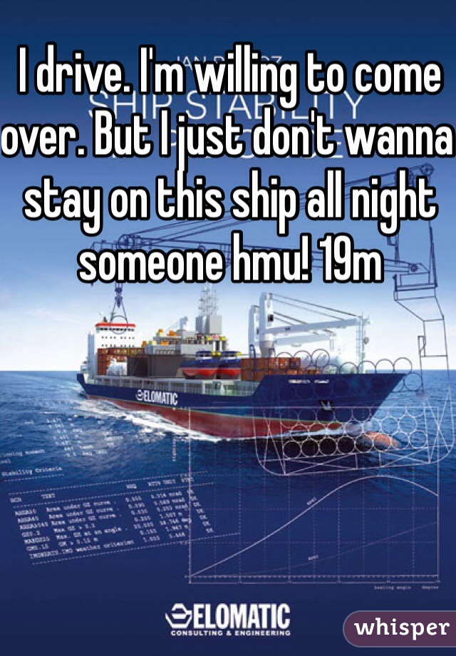 I drive. I'm willing to come over. But I just don't wanna stay on this ship all night someone hmu! 19m 