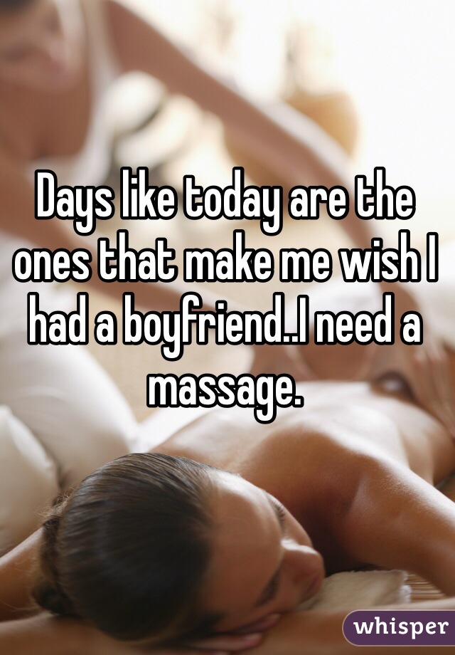 Days like today are the ones that make me wish I had a boyfriend..I need a massage.