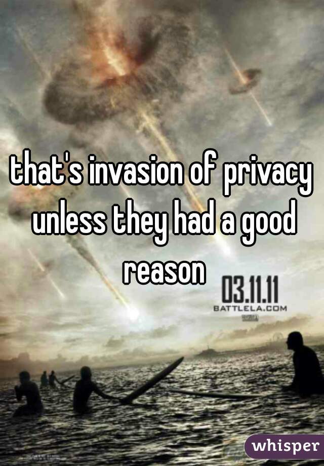 that's invasion of privacy unless they had a good reason