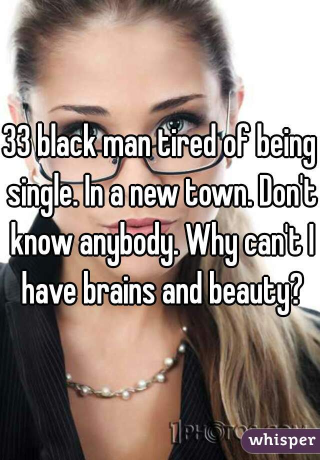 33 black man tired of being single. In a new town. Don't know anybody. Why can't I have brains and beauty?