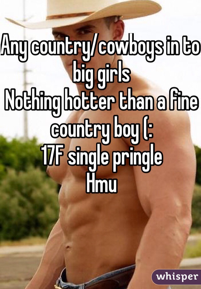 Any country/cowboys in to big girls 
Nothing hotter than a fine country boy (:
17F single pringle 
Hmu
