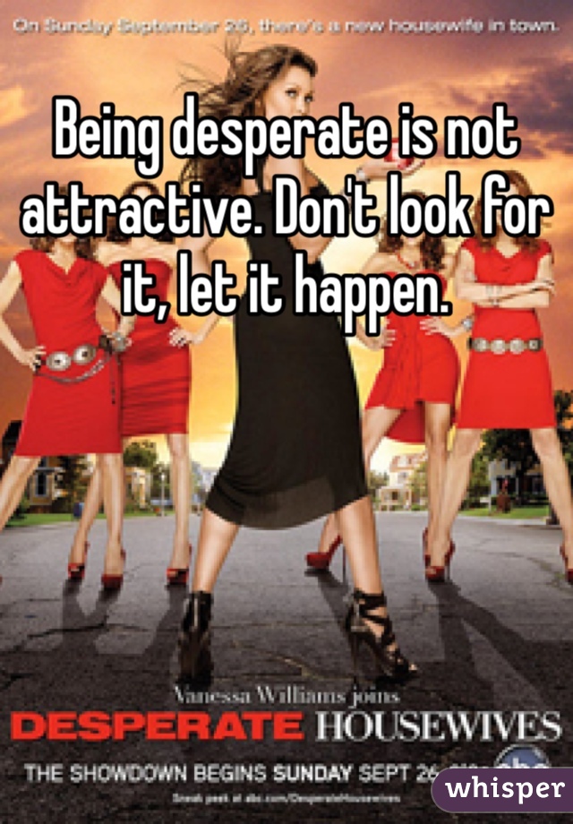 Being desperate is not attractive. Don't look for it, let it happen.