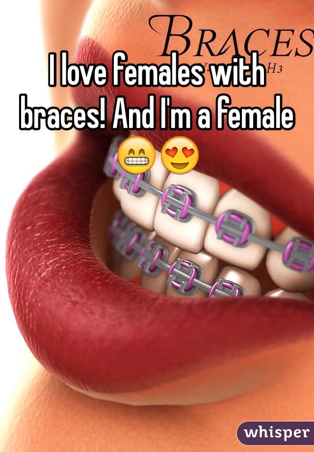 I love females with braces! And I'm a female 😁😍