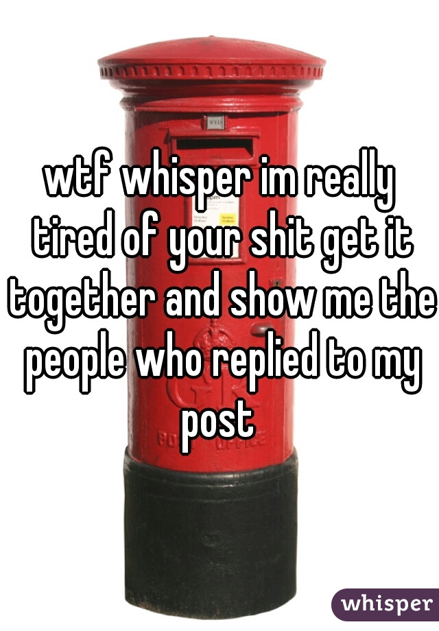 wtf whisper im really tired of your shit get it together and show me the people who replied to my post 