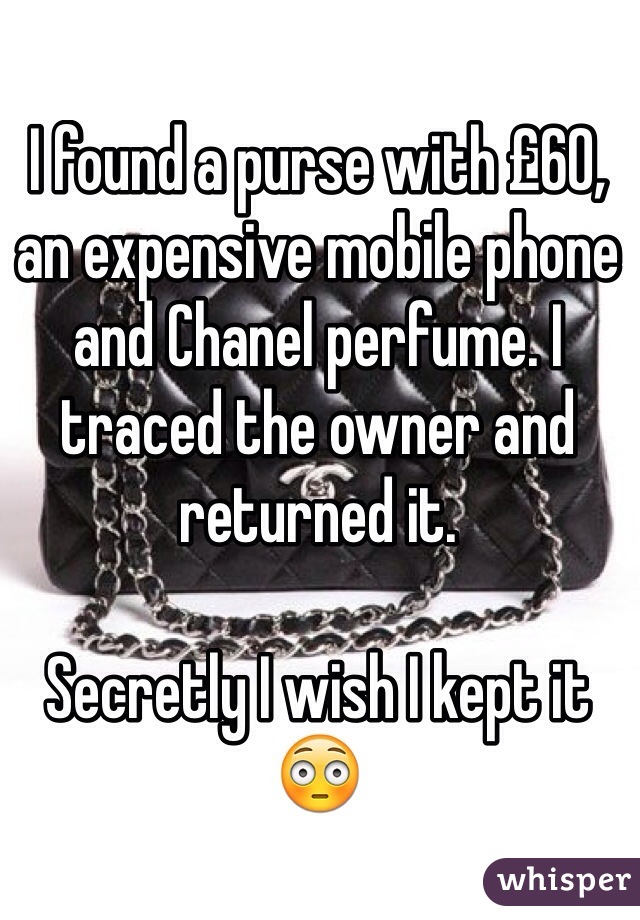 I found a purse with £60, an expensive mobile phone and Chanel perfume. I traced the owner and returned it. 

Secretly I wish I kept it 😳