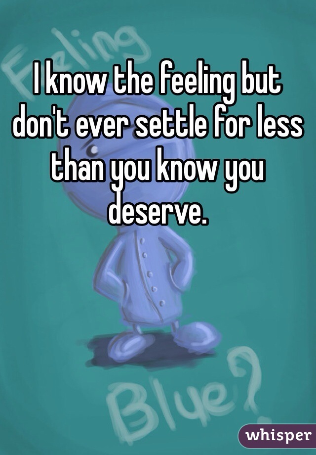 I know the feeling but don't ever settle for less than you know you deserve. 
