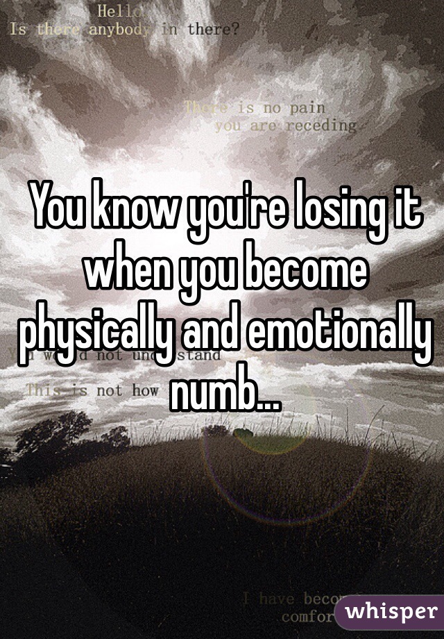 You know you're losing it when you become physically and emotionally numb...