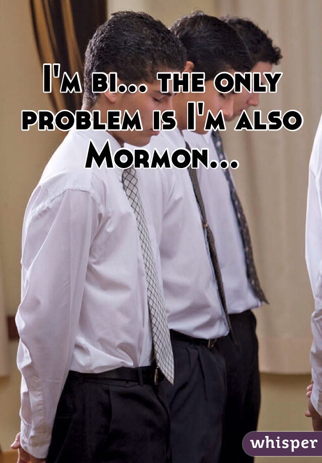I'm bi... the only problem is I'm also Mormon...
