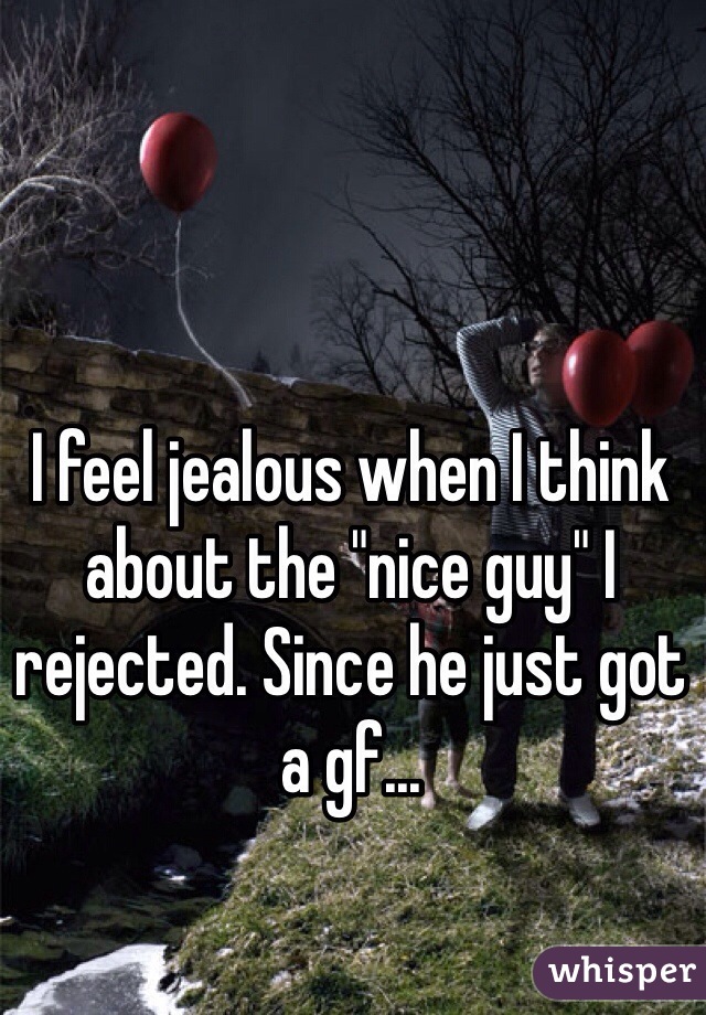 I feel jealous when I think about the "nice guy" I rejected. Since he just got a gf... 