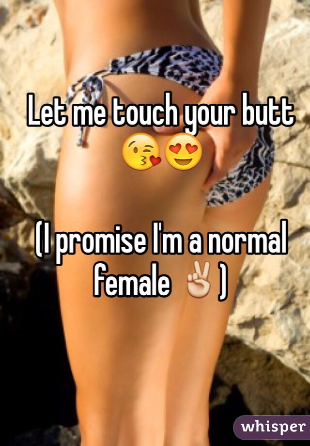 Let me touch your butt😘😍

(I promise I'm a normal female ✌️)