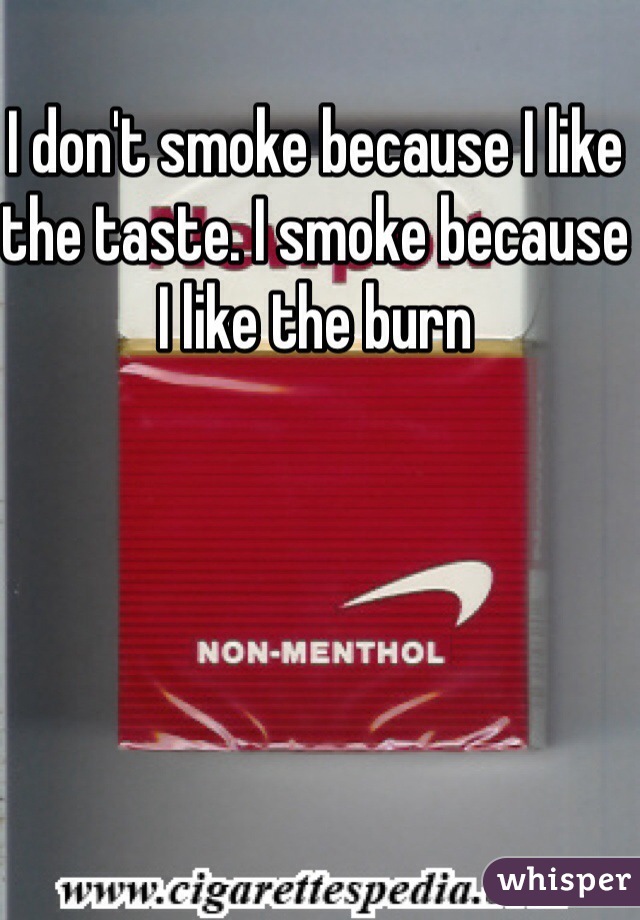 I don't smoke because I like the taste. I smoke because I like the burn 