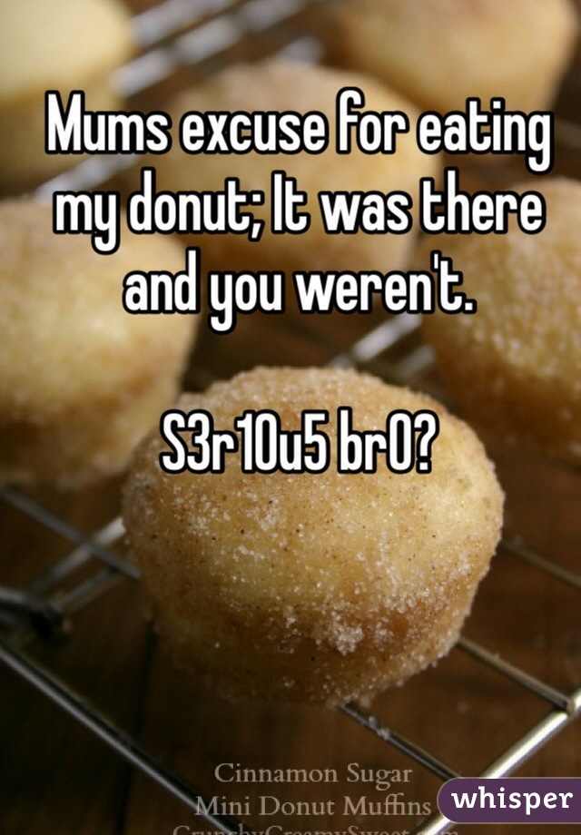 Mums excuse for eating my donut; It was there and you weren't. 

S3r10u5 br0?