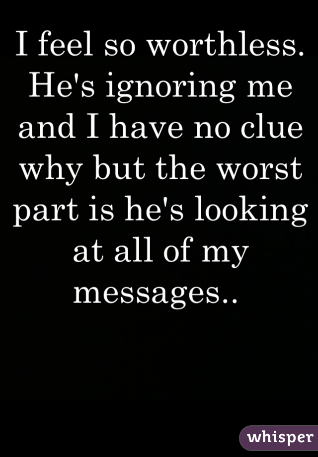 I feel so worthless. He's ignoring me and I have no clue why but the worst part is he's looking at all of my messages.. 