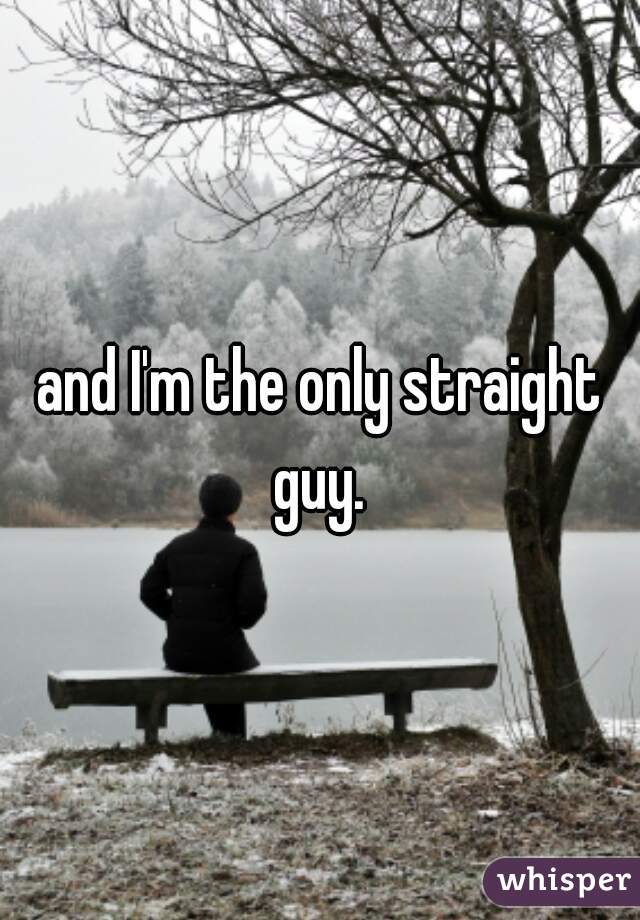 and I'm the only straight guy. 