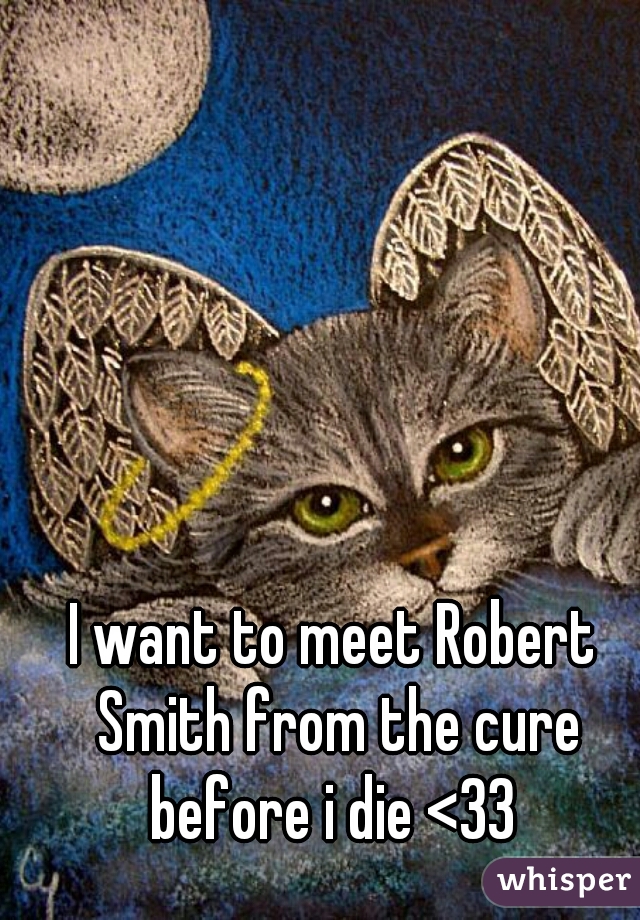 I want to meet Robert Smith from the cure before i die <33 