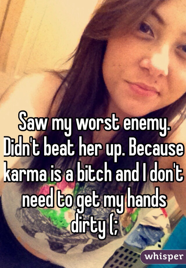 Saw my worst enemy. Didn't beat her up. Because karma is a bitch and I don't need to get my hands dirty (; 