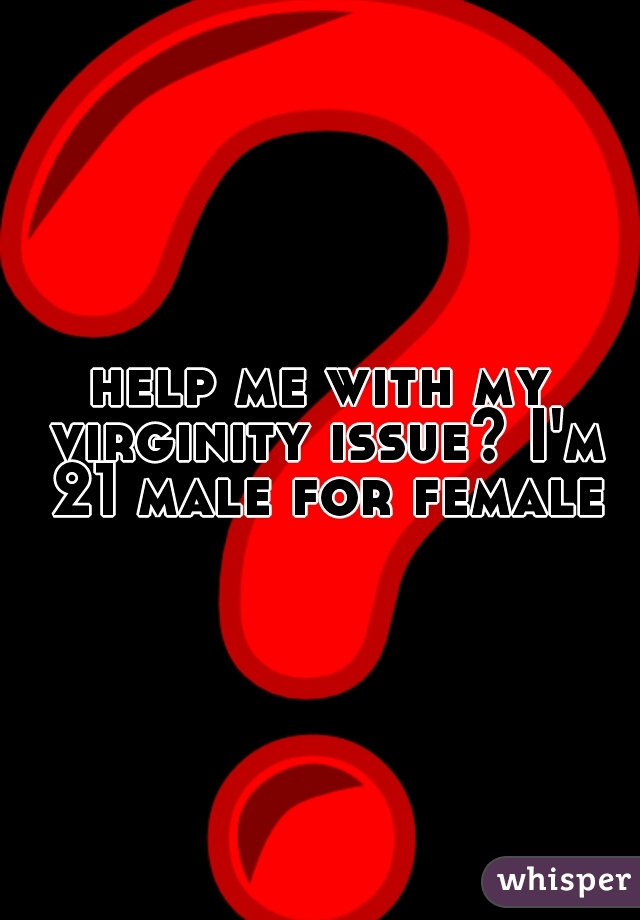 help me with my virginity issue? I'm 21 male for female
