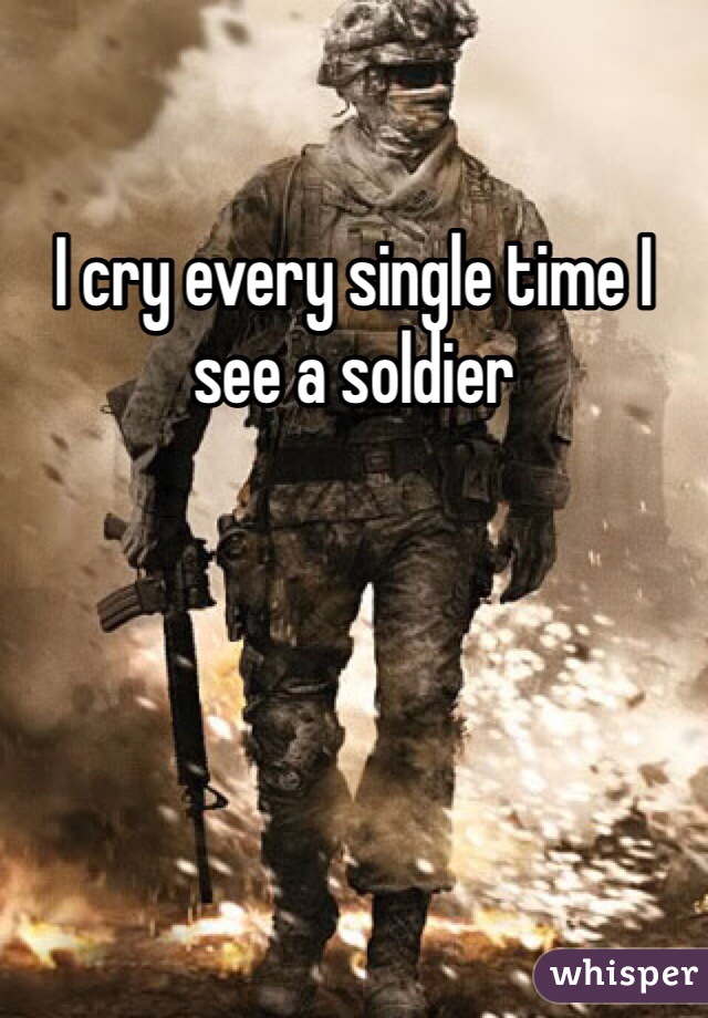 I cry every single time I see a soldier 