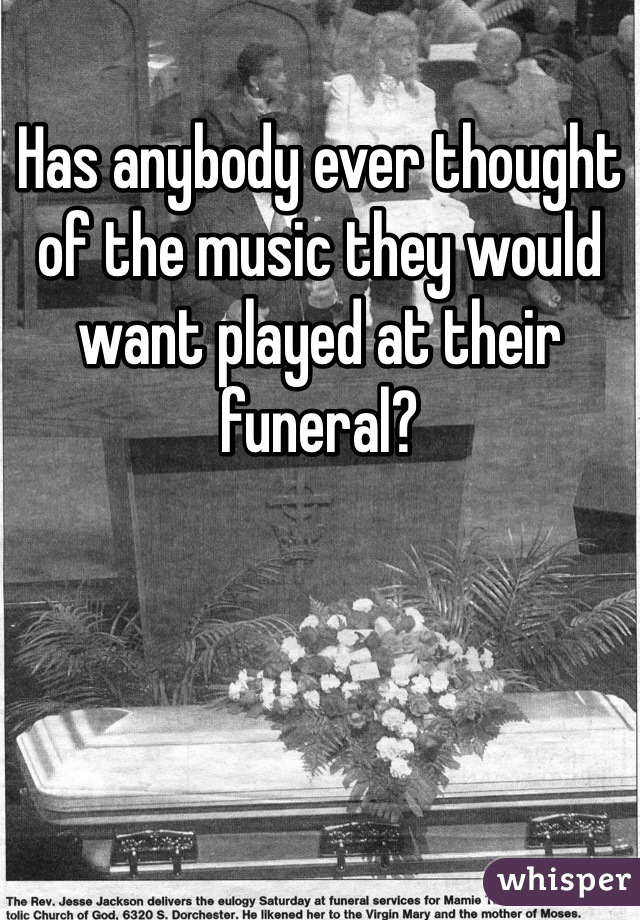 Has anybody ever thought of the music they would want played at their funeral? 