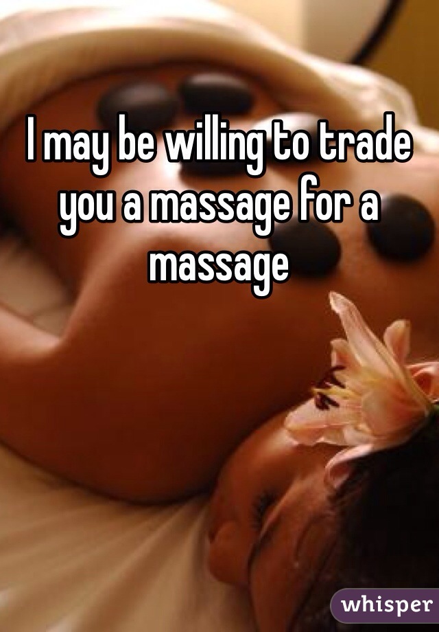 I may be willing to trade you a massage for a massage