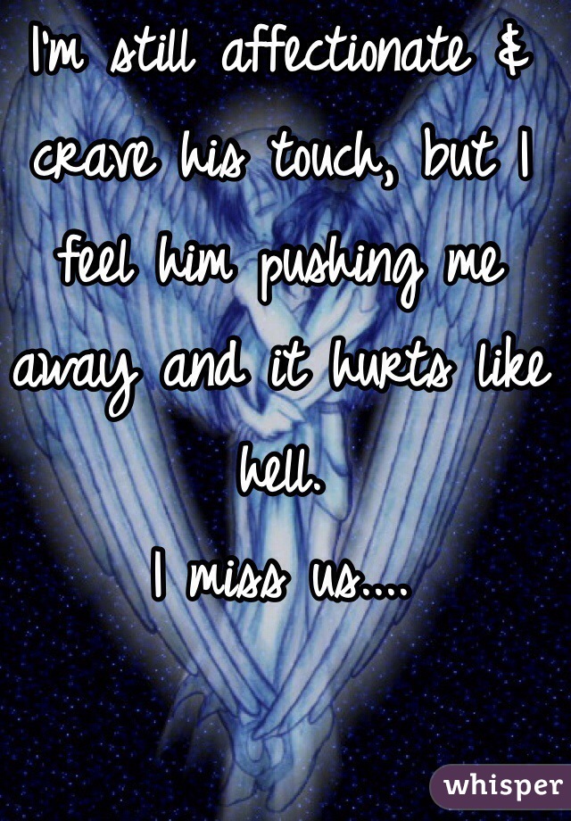 I'm still affectionate & crave his touch, but I feel him pushing me away and it hurts like hell.
I miss us....