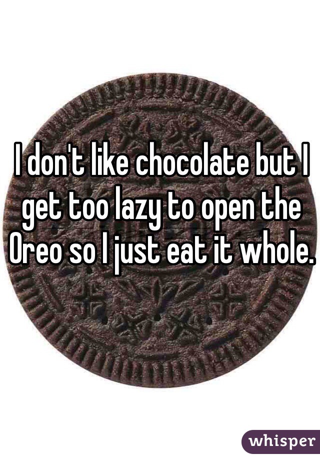 I don't like chocolate but I get too lazy to open the Oreo so I just eat it whole.