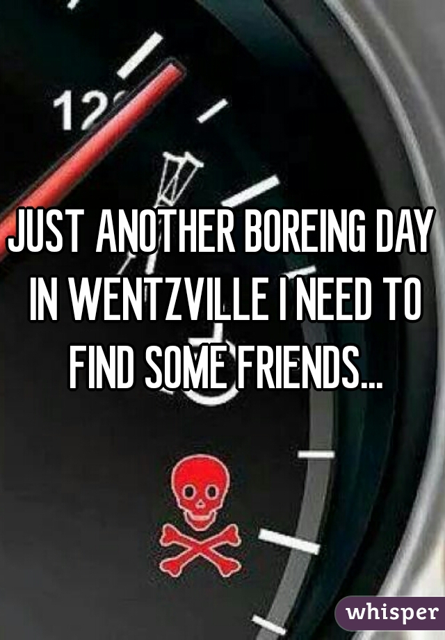 JUST ANOTHER BOREING DAY IN WENTZVILLE I NEED TO FIND SOME FRIENDS...