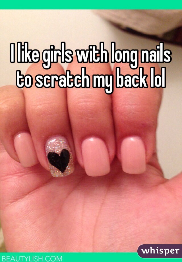 I like girls with long nails to scratch my back lol