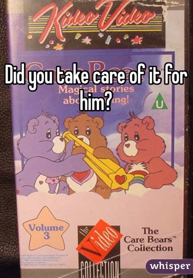 Did you take care of it for him?