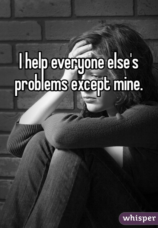 I help everyone else's problems except mine. 
