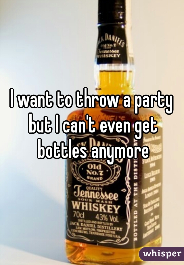 I want to throw a party but I can't even get bottles anymore
