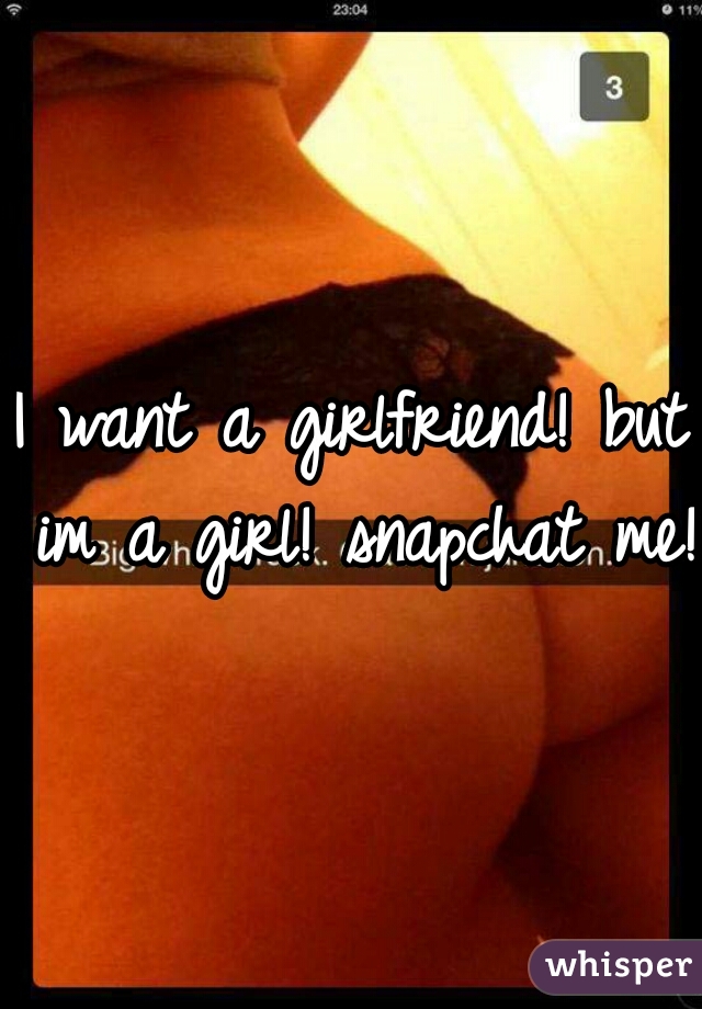 I want a girlfriend! but im a girl! snapchat me!