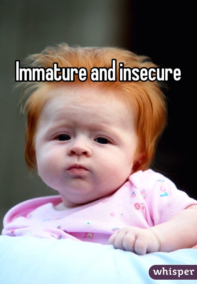 Immature and insecure