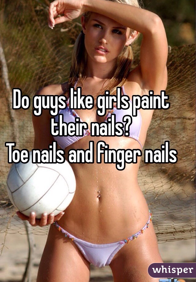 Do guys like girls paint their nails? 
Toe nails and finger nails 