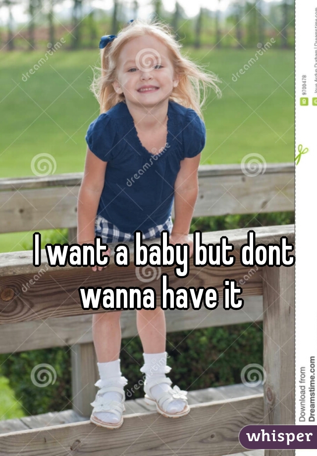 I want a baby but dont wanna have it  