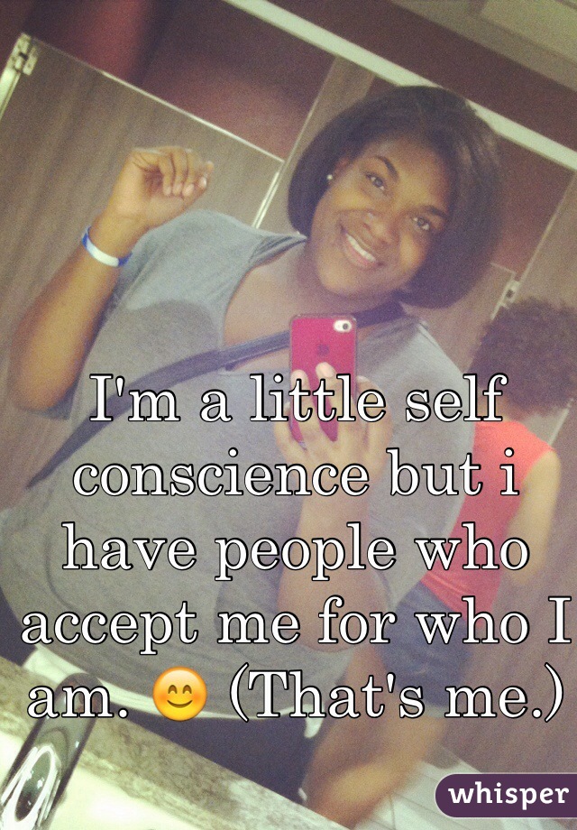 I'm a little self conscience but i have people who accept me for who I am. 😊 (That's me.)