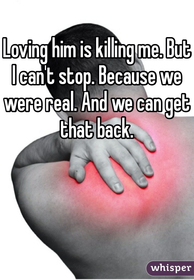 Loving him is killing me. But I can't stop. Because we were real. And we can get that back.