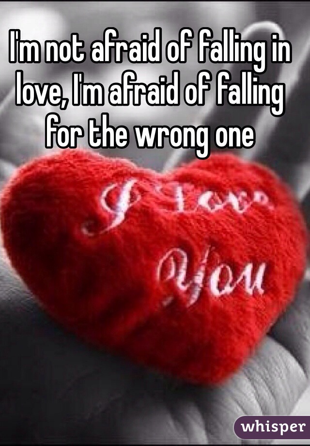 I'm not afraid of falling in love, I'm afraid of falling for the wrong one