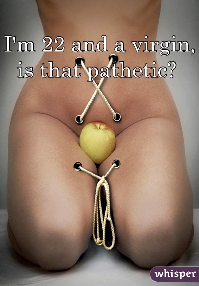 I'm 22 and a virgin, is that pathetic? 