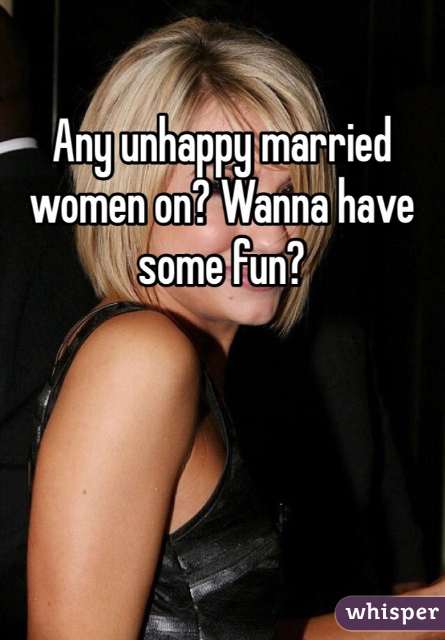 Any unhappy married women on? Wanna have some fun? 