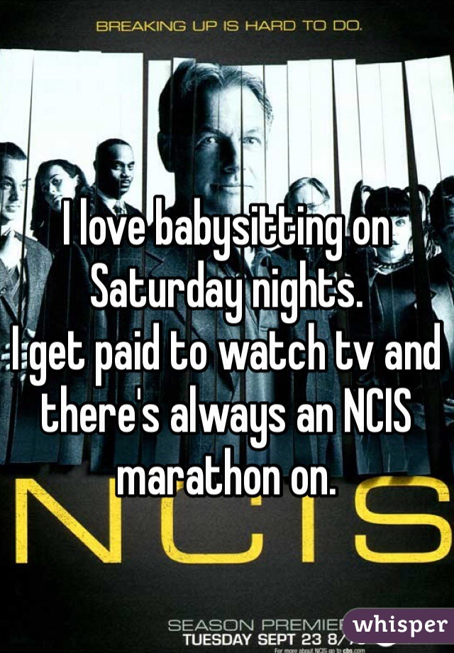 I love babysitting on Saturday nights. 
I get paid to watch tv and there's always an NCIS marathon on. 