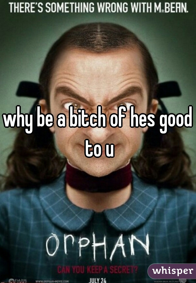why be a bitch of hes good to u