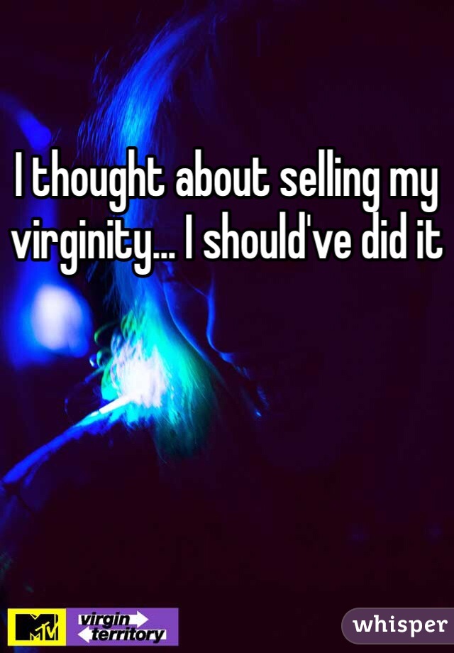 I thought about selling my virginity... I should've did it