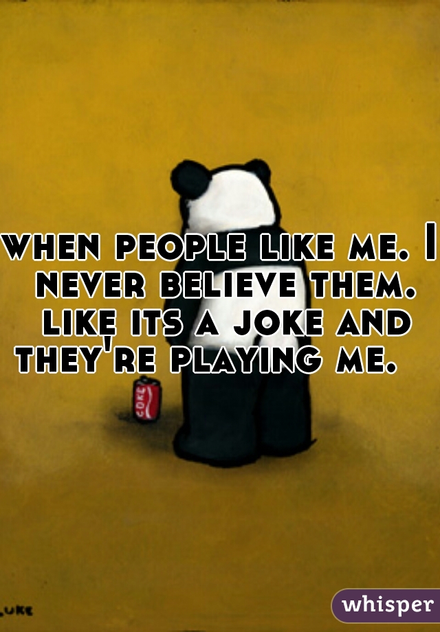 when people like me. I never believe them. like its a joke and they're playing me.   