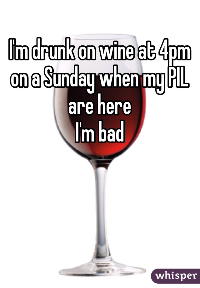 I'm drunk on wine at 4pm on a Sunday when my PIL are here
I'm bad 