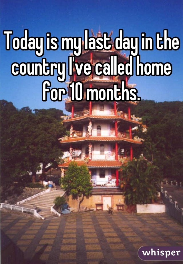 Today is my last day in the country I've called home for 10 months.